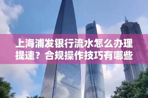 上海浦发银行流水怎么办理提速?合规操作技巧有哪些?