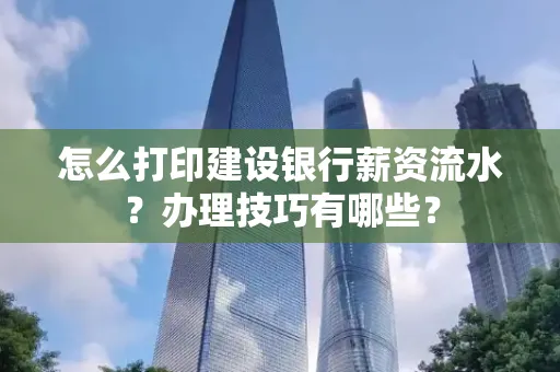 怎么打印建设银行薪资流水?办理技巧有哪些?